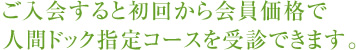 ご入会すると初回から会員価格で人間ドック指定コースを受診できます。