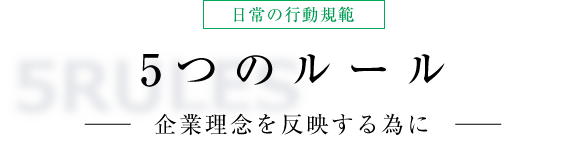 日常の行動規範 5つのルール 企業理念を反映する為に