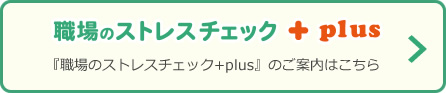 職場のストレスチェック+plus 「職場のストレスチェック+plus」のご案内はこちら