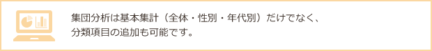 集団分析は基本集計（全体・性別・年代別）だけでなく、分類項目の追加も可能です。