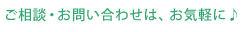 ご相談・お問い合わせは、お気軽に♪